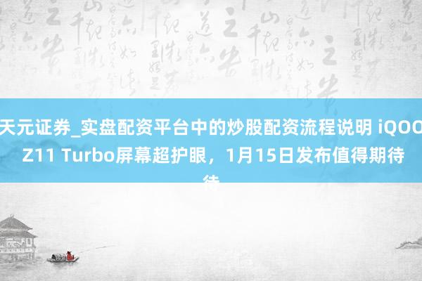 天元证券_实盘配资平台中的炒股配资流程说明 iQOO Z11 Turbo屏幕超护眼，1月15日发布值得期待