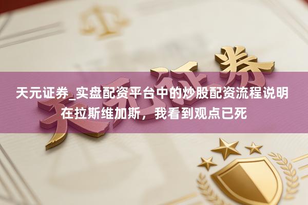 天元证券_实盘配资平台中的炒股配资流程说明 在拉斯维加斯，我看到观点已死