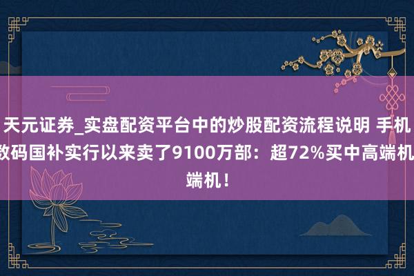 天元证券_实盘配资平台中的炒股配资流程说明 手机数码国补实行以来卖了9100万部：超72%买中高端机！