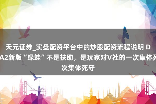 天元证券_实盘配资平台中的炒股配资流程说明 DOTA2新版“绿蛙”不是扶助，是玩家对V社的一次集体死守