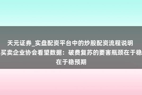 天元证券_实盘配资平台中的炒股配资流程说明 中小买卖企业协会看望数据：破费复苏的要害瓶颈在于稳预期