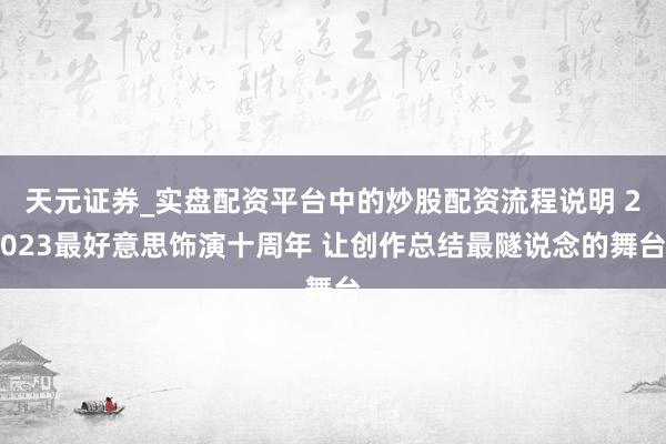 天元证券_实盘配资平台中的炒股配资流程说明 2023最好意思饰演十周年 让创作总结最隧说念的舞台